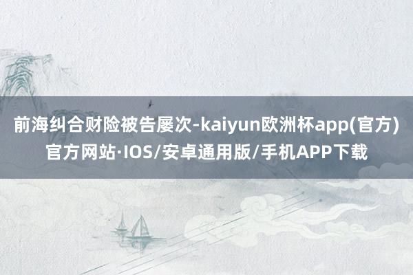 前海纠合财险被告屡次-kaiyun欧洲杯app(官方)官方网站·IOS/安卓通用版/手机APP下载