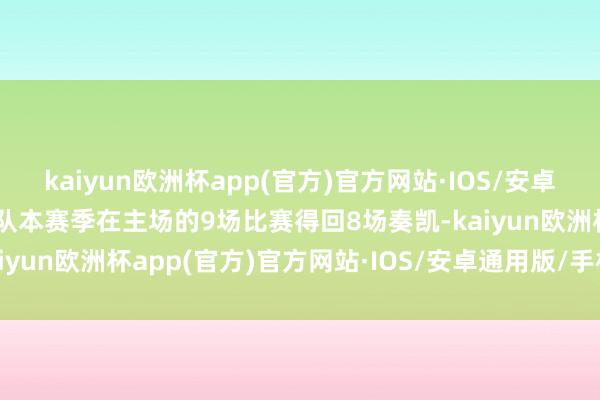 kaiyun欧洲杯app(官方)官方网站·IOS/安卓通用版/手机APP下载球队本赛季在主场的9场比赛得回8场奏凯-kaiyun欧洲杯app(官方)官方网站·IOS/安卓通用版/手机APP下载