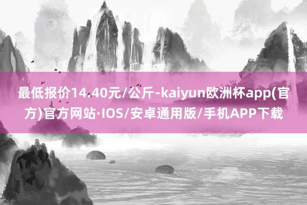 最低报价14.40元/公斤-kaiyun欧洲杯app(官方)官方网站·IOS/安卓通用版/手机APP下载