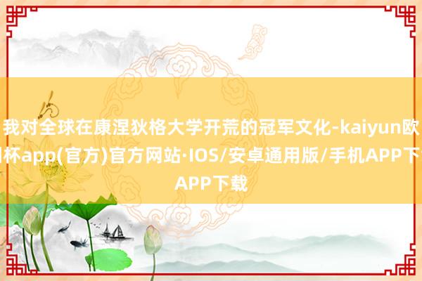 我对全球在康涅狄格大学开荒的冠军文化-kaiyun欧洲杯app(官方)官方网站·IOS/安卓通用版/手机APP下载