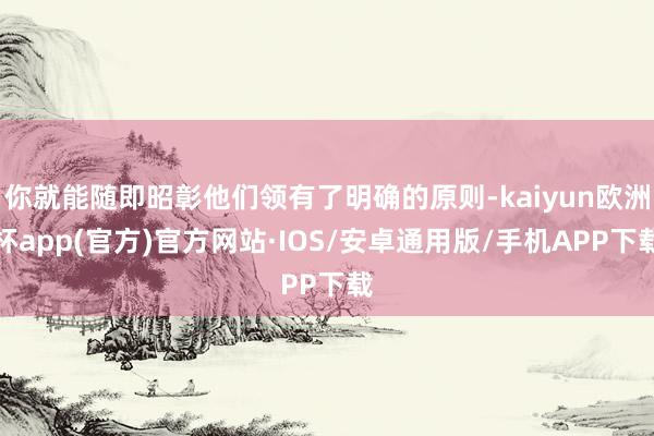 你就能随即昭彰他们领有了明确的原则-kaiyun欧洲杯app(官方)官方网站·IOS/安卓通用版/手机APP下载