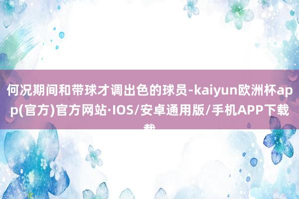 何况期间和带球才调出色的球员-kaiyun欧洲杯app(官方)官方网站·IOS/安卓通用版/手机APP下载