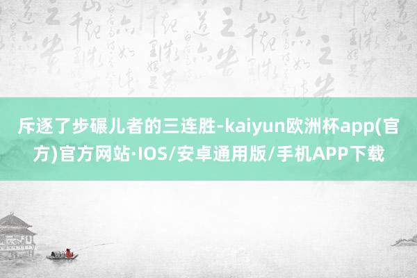 斥逐了步碾儿者的三连胜-kaiyun欧洲杯app(官方)官方网站·IOS/安卓通用版/手机APP下载