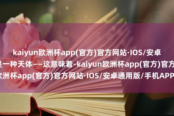 kaiyun欧洲杯app(官方)官方网站·IOS/安卓通用版/手机APP下载是一种天体——这意味着-kaiyun欧洲杯app(官方)官方网站·IOS/安卓通用版/手机APP下载