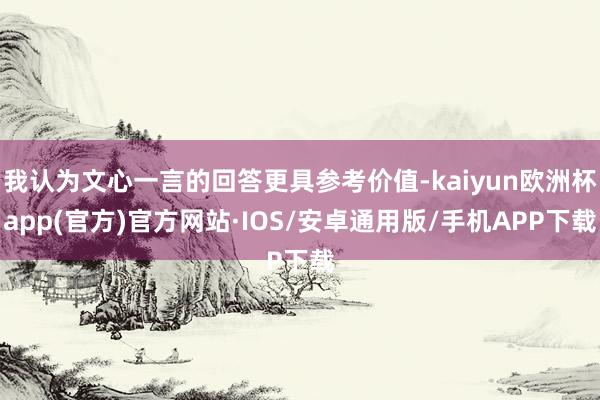 我认为文心一言的回答更具参考价值-kaiyun欧洲杯app(官方)官方网站·IOS/安卓通用版/手机APP下载