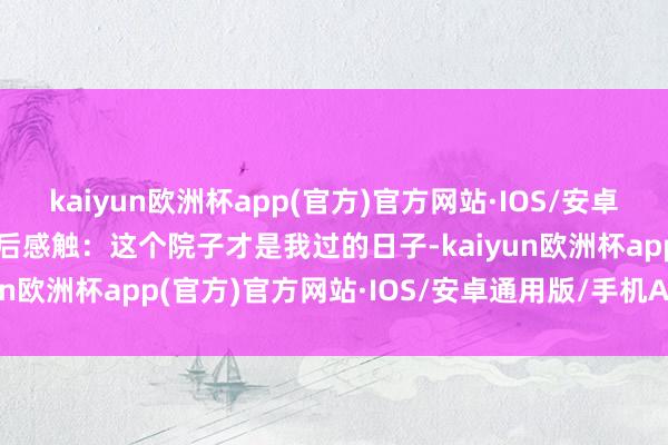 kaiyun欧洲杯app(官方)官方网站·IOS/安卓通用版/手机APP下载然后感触：这个院子才是我过的日子-kaiyun欧洲杯app(官方)官方网站·IOS/安卓通用版/手机APP下载