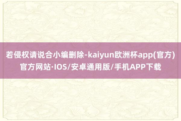 若侵权请说合小编删除-kaiyun欧洲杯app(官方)官方网站·IOS/安卓通用版/手机APP下载