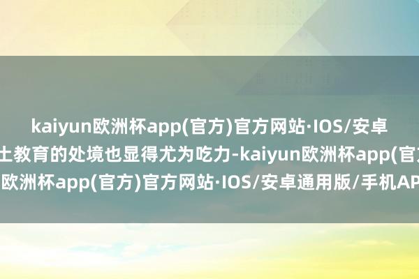 kaiyun欧洲杯app(官方)官方网站·IOS/安卓通用版/手机APP下载原土教育的处境也显得尤为吃力-kaiyun欧洲杯app(官方)官方网站·IOS/安卓通用版/手机APP下载