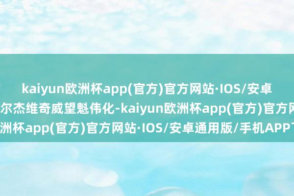 kaiyun欧洲杯app(官方)官方网站·IOS/安卓通用版/手机APP下载乔尔杰维奇威望魁伟化-kaiyun欧洲杯app(官方)官方网站·IOS/安卓通用版/手机APP下载