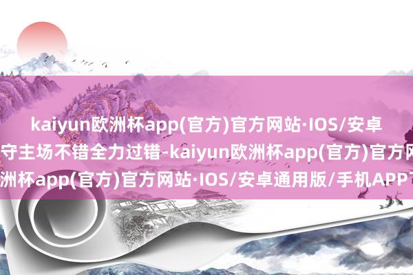 kaiyun欧洲杯app(官方)官方网站·IOS/安卓通用版/手机APP下载镇守主场不错全力过错-kaiyun欧洲杯app(官方)官方网站·IOS/安卓通用版/手机APP下载