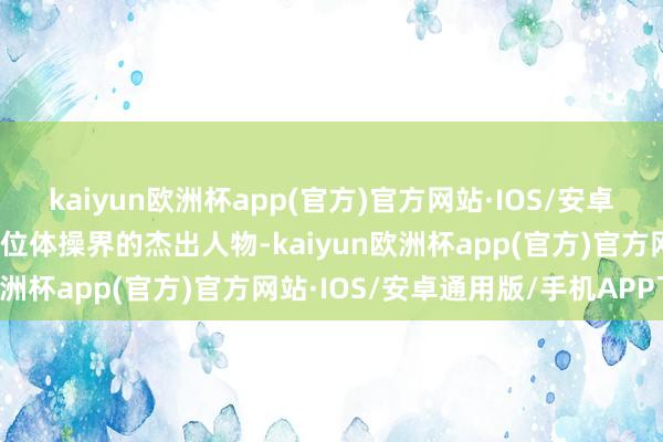 kaiyun欧洲杯app(官方)官方网站·IOS/安卓通用版/手机APP下载这位体操界的杰出人物-kaiyun欧洲杯app(官方)官方网站·IOS/安卓通用版/手机APP下载