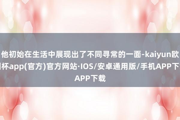 他初始在生活中展现出了不同寻常的一面-kaiyun欧洲杯app(官方)官方网站·IOS/安卓通用版/手机APP下载