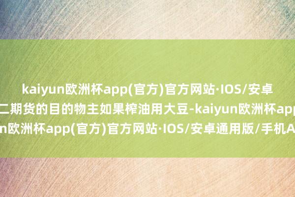 kaiyun欧洲杯app(官方)官方网站·IOS/安卓通用版/手机APP下载豆二期货的目的物主如果榨油用大豆-kaiyun欧洲杯app(官方)官方网站·IOS/安卓通用版/手机APP下载