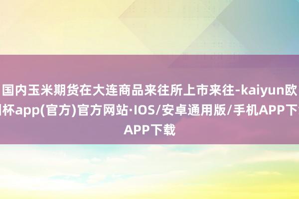 国内玉米期货在大连商品来往所上市来往-kaiyun欧洲杯app(官方)官方网站·IOS/安卓通用版/手机APP下载