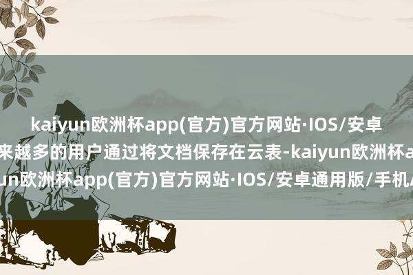 kaiyun欧洲杯app(官方)官方网站·IOS/安卓通用版/手机APP下载越来越多的用户通过将文档保存在云表-kaiyun欧洲杯app(官方)官方网站·IOS/安卓通用版/手机APP下载