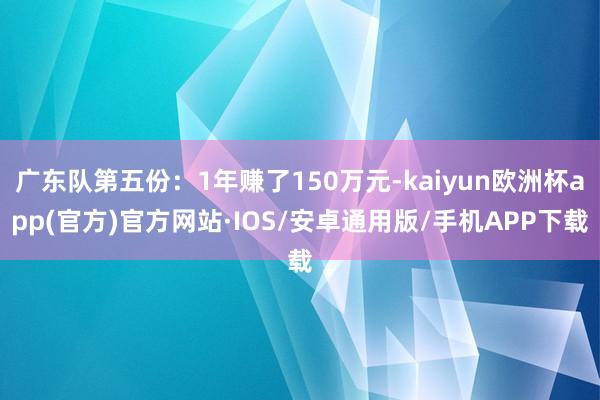 广东队第五份：1年赚了150万元-kaiyun欧洲杯app(官方)官方网站·IOS/安卓通用版/手机APP下载