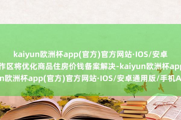 kaiyun欧洲杯app(官方)官方网站·IOS/安卓通用版/手机APP下载协作区将优化商品住房价钱备案解决-kaiyun欧洲杯app(官方)官方网站·IOS/安卓通用版/手机APP下载