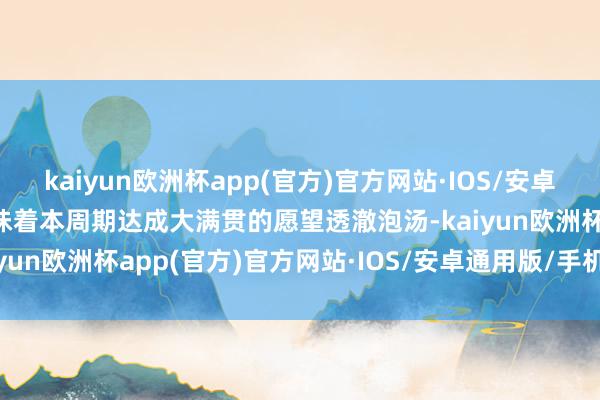 kaiyun欧洲杯app(官方)官方网站·IOS/安卓通用版/手机APP下载意味着本周期达成大满贯的愿望透澈泡汤-kaiyun欧洲杯app(官方)官方网站·IOS/安卓通用版/手机APP下载