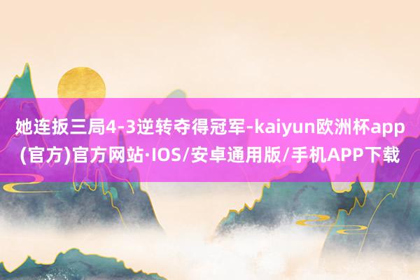 她连扳三局4-3逆转夺得冠军-kaiyun欧洲杯app(官方)官方网站·IOS/安卓通用版/手机APP下载