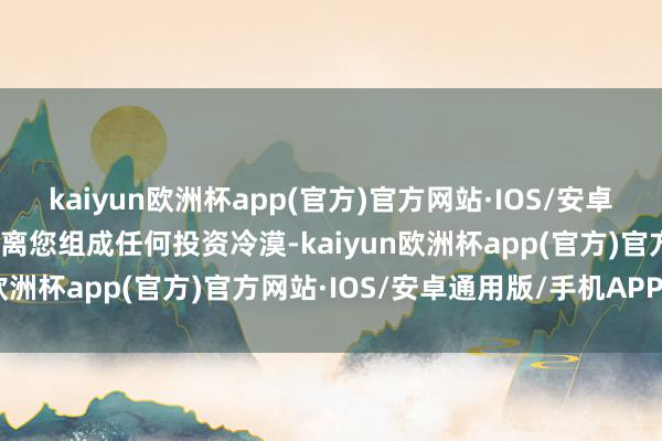 kaiyun欧洲杯app(官方)官方网站·IOS/安卓通用版/手机APP下载隔离您组成任何投资冷漠-kaiyun欧洲杯app(官方)官方网站·IOS/安卓通用版/手机APP下载