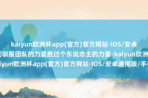 kaiyun欧洲杯app(官方)官方网站·IOS/安卓通用版/手机APP下载他们驯服团队的力量胜过个东说念主的力量-kaiyun欧洲杯app(官方)官方网站·IOS/安卓通用版/手机APP下载