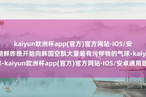 kaiyun欧洲杯app(官方)官方网站·IOS/安卓通用版/手机APP下载朝鲜昨晚开始向韩国空飘大量装有污秽物的气球-kaiyun欧洲杯app(官方)官方网站·IOS/安卓通用版/手机APP下载