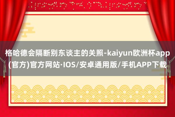 格哈德会隔断别东谈主的关照-kaiyun欧洲杯app(官方)官方网站·IOS/安卓通用版/手机APP下载