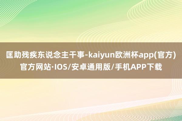 匡助残疾东说念主干事-kaiyun欧洲杯app(官方)官方网站·IOS/安卓通用版/手机APP下载