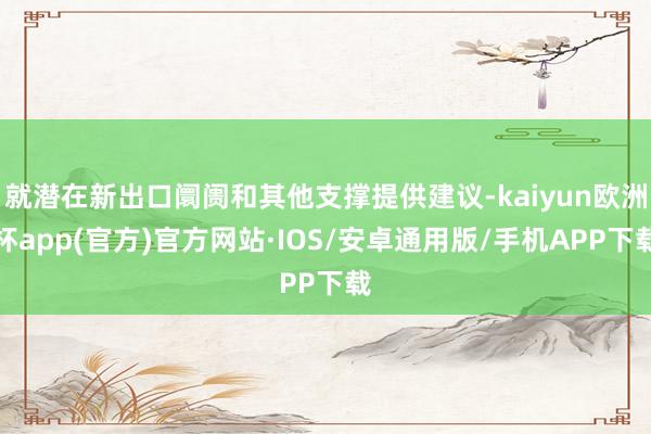 就潜在新出口阛阓和其他支撑提供建议-kaiyun欧洲杯app(官方)官方网站·IOS/安卓通用版/手机APP下载