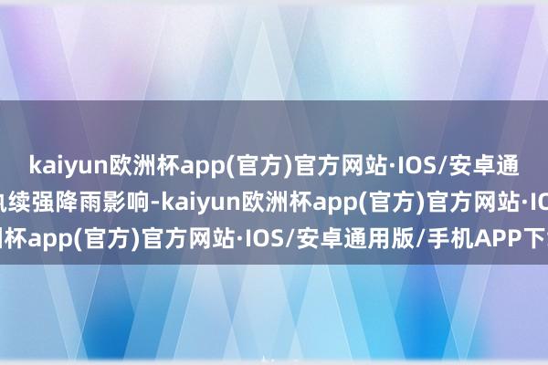 kaiyun欧洲杯app(官方)官方网站·IOS/安卓通用版/手机APP下载　　受执续强降雨影响-kaiyun欧洲杯app(官方)官方网站·IOS/安卓通用版/手机APP下载