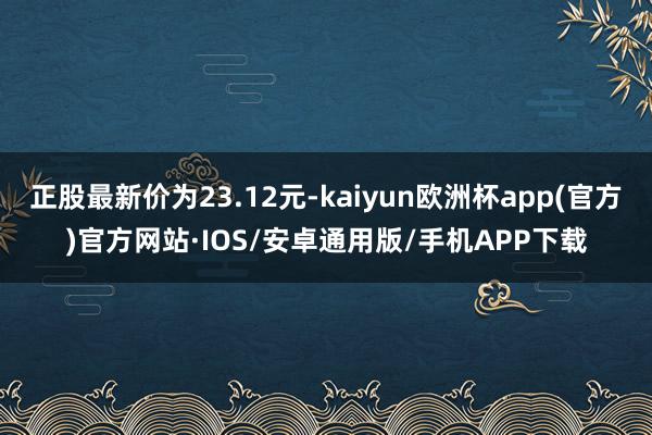 正股最新价为23.12元-kaiyun欧洲杯app(官方)官方网站·IOS/安卓通用版/手机APP下载