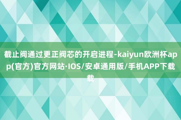 截止阀通过更正阀芯的开启进程-kaiyun欧洲杯app(官方)官方网站·IOS/安卓通用版/手机APP下载