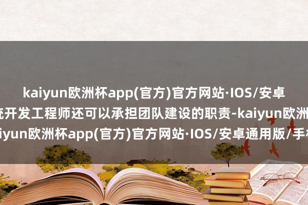 kaiyun欧洲杯app(官方)官方网站·IOS/安卓通用版/手机APP下载系统开发工程师还可以承担团队建设的职责-kaiyun欧洲杯app(官方)官方网站·IOS/安卓通用版/手机APP下载