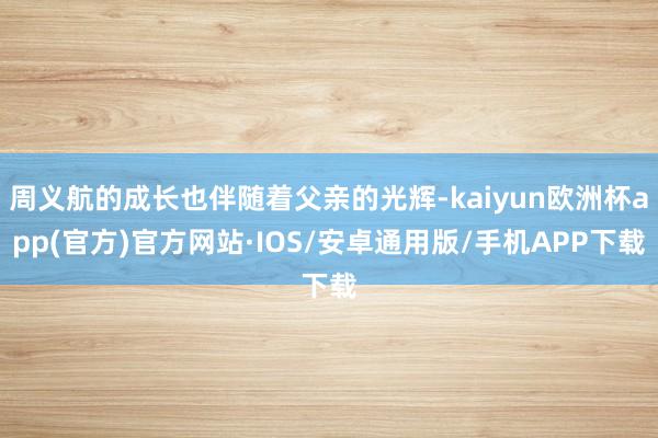 周义航的成长也伴随着父亲的光辉-kaiyun欧洲杯app(官方)官方网站·IOS/安卓通用版/手机APP下载