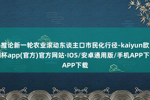 推论新一轮农业滚动东谈主口市民化行径-kaiyun欧洲杯app(官方)官方网站·IOS/安卓通用版/手机APP下载