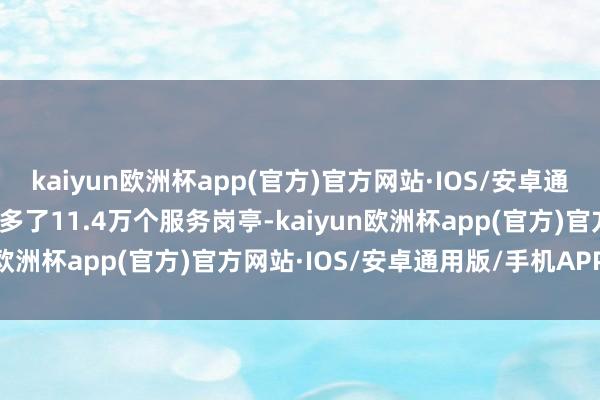 kaiyun欧洲杯app(官方)官方网站·IOS/安卓通用版/手机APP下载仅加多了11.4万个服务岗亭-kaiyun欧洲杯app(官方)官方网站·IOS/安卓通用版/手机APP下载