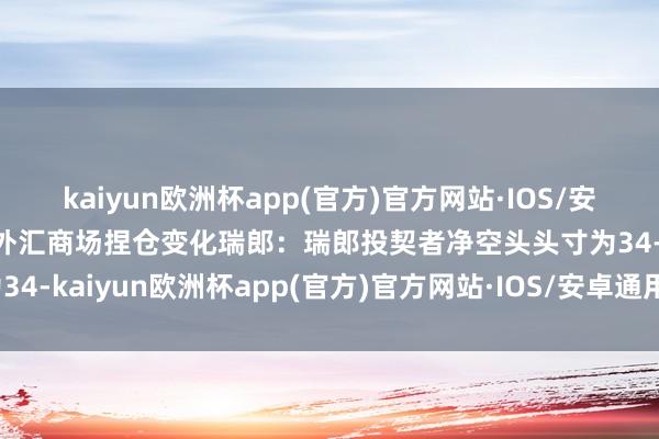 kaiyun欧洲杯app(官方)官方网站·IOS/安卓通用版/手机APP下载外汇商场捏仓变化瑞郎：瑞郎投契者净空头头寸为34-kaiyun欧洲杯app(官方)官方网站·IOS/安卓通用版/手机APP下载