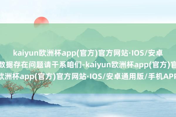 kaiyun欧洲杯app(官方)官方网站·IOS/安卓通用版/手机APP下载如数据存在问题请干系咱们-kaiyun欧洲杯app(官方)官方网站·IOS/安卓通用版/手机APP下载