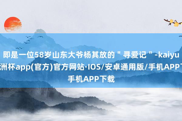 即是一位58岁山东大爷杨其放的＂寻爱记＂-kaiyun欧洲杯app(官方)官方网站·IOS/安卓通用版/手机APP下载