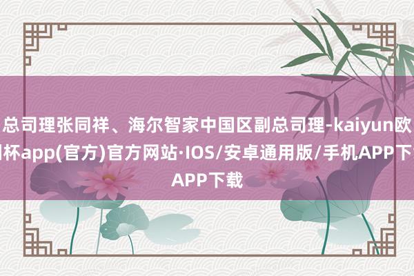 总司理张同祥、海尔智家中国区副总司理-kaiyun欧洲杯app(官方)官方网站·IOS/安卓通用版/手机APP下载