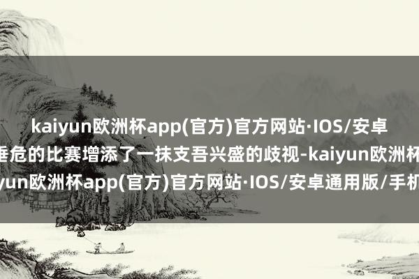 kaiyun欧洲杯app(官方)官方网站·IOS/安卓通用版/手机APP下载为垂危的比赛增添了一抹支吾兴盛的歧视-kaiyun欧洲杯app(官方)官方网站·IOS/安卓通用版/手机APP下载