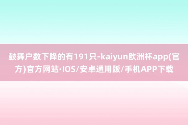 鼓舞户数下降的有191只-kaiyun欧洲杯app(官方)官方网站·IOS/安卓通用版/手机APP下载