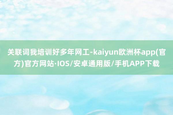 关联词我培训好多年网工-kaiyun欧洲杯app(官方)官方网站·IOS/安卓通用版/手机APP下载