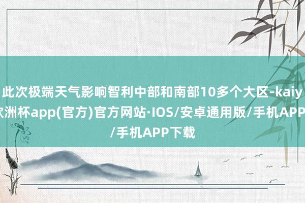 此次极端天气影响智利中部和南部10多个大区-kaiyun欧洲杯app(官方)官方网站·IOS/安卓通用版/手机APP下载