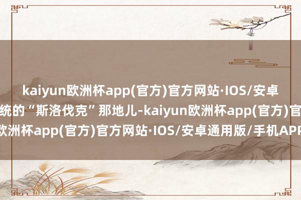 kaiyun欧洲杯app(官方)官方网站·IOS/安卓通用版/手机APP下载传统的“斯洛伐克”那地儿-kaiyun欧洲杯app(官方)官方网站·IOS/安卓通用版/手机APP下载