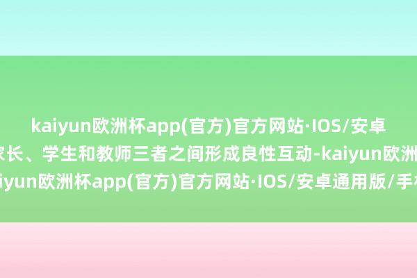 kaiyun欧洲杯app(官方)官方网站·IOS/安卓通用版/手机APP下载让家长、学生和教师三者之间形成良性互动-kaiyun欧洲杯app(官方)官方网站·IOS/安卓通用版/手机APP下载