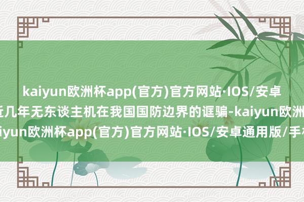 kaiyun欧洲杯app(官方)官方网站·IOS/安卓通用版/手机APP下载最近几年无东谈主机在我国国防边界的诓骗-kaiyun欧洲杯app(官方)官方网站·IOS/安卓通用版/手机APP下载