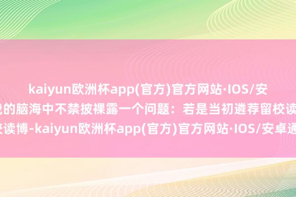 kaiyun欧洲杯app(官方)官方网站·IOS/安卓通用版/手机APP下载我的脑海中不禁披裸露一个问题：若是当初遴荐留校读博-kaiyun欧洲杯app(官方)官方网站·IOS/安卓通用版/手机APP下载