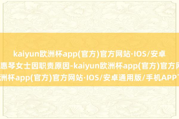 kaiyun欧洲杯app(官方)官方网站·IOS/安卓通用版/手机APP下载丁惠琴女士因职责原因-kaiyun欧洲杯app(官方)官方网站·IOS/安卓通用版/手机APP下载