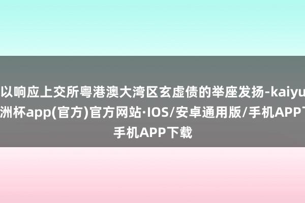 以响应上交所粤港澳大湾区玄虚债的举座发扬-kaiyun欧洲杯app(官方)官方网站·IOS/安卓通用版/手机APP下载